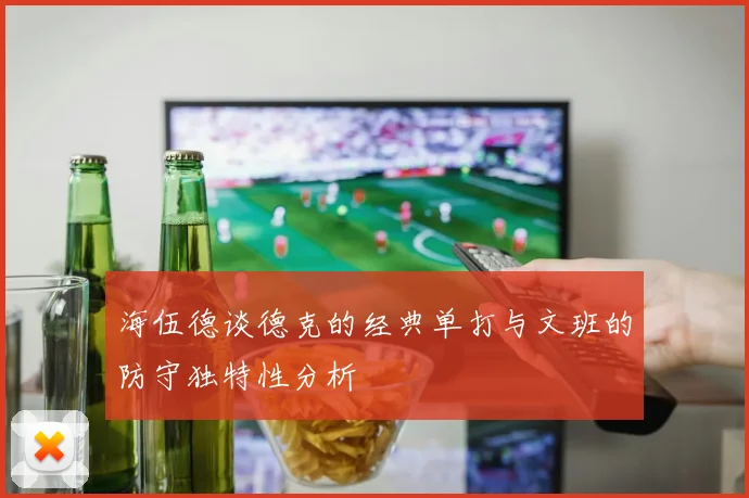 海伍德谈德克的经典单打与文班的防守独特性分析