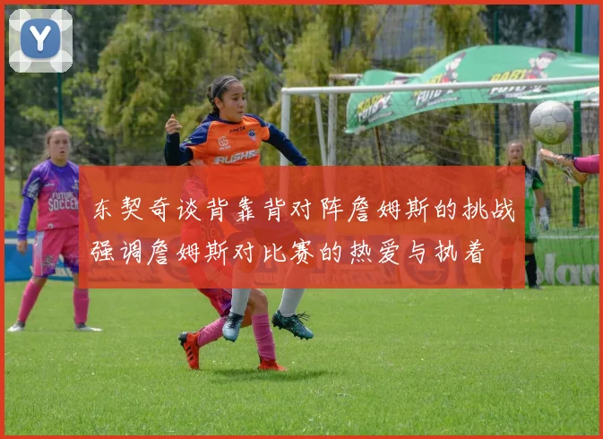 东契奇谈背靠背对阵詹姆斯的挑战强调詹姆斯对比赛的热爱与执着