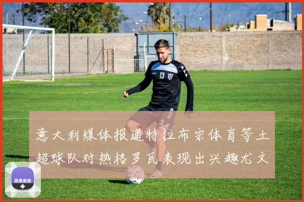 意大利媒体报道特拉布宗体育等土超球队对热格罗瓦表现出兴趣尤文图斯愿意出售这名球员