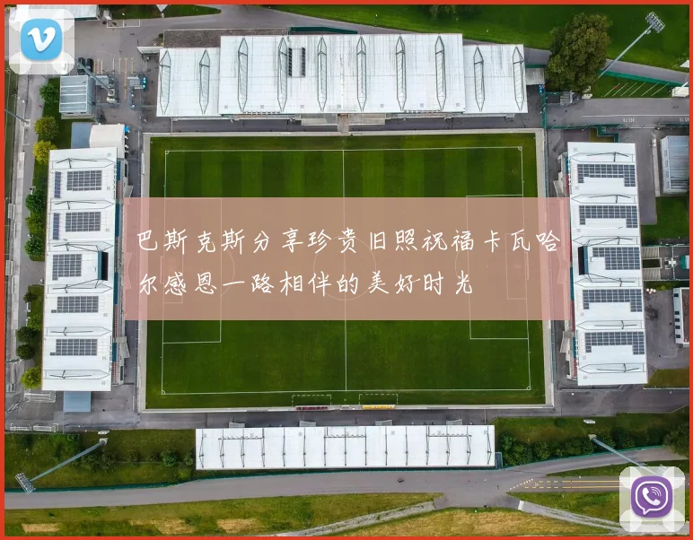 巴斯克斯分享珍贵旧照祝福卡瓦哈尔感恩一路相伴的美好时光