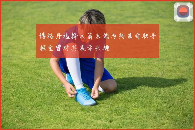 博格丹选择火箭未能与约基奇联手掘金曾对其表示兴趣