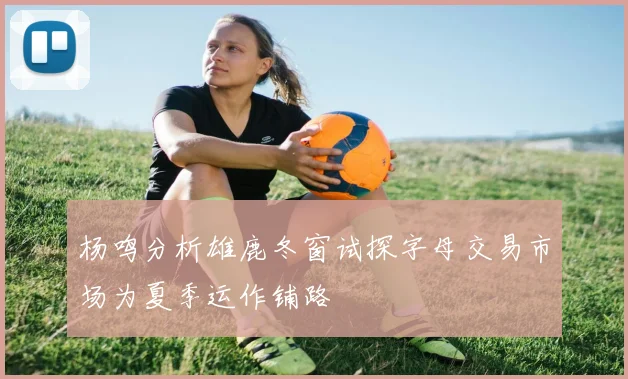 杨鸣分析雄鹿冬窗试探字母交易市场为夏季运作铺路