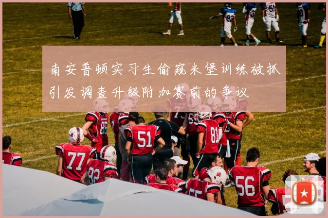 南安普顿实习生偷窥米堡训练被抓引发调查升级附加赛前的争议