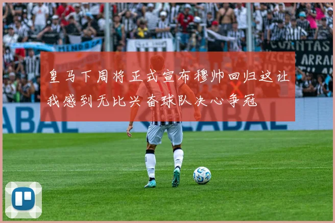 皇马下周将正式宣布穆帅回归这让我感到无比兴奋球队决心争冠