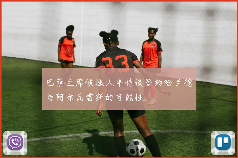 巴萨主席候选人丰特谈签约哈兰德与阿尔瓦雷斯的可能性