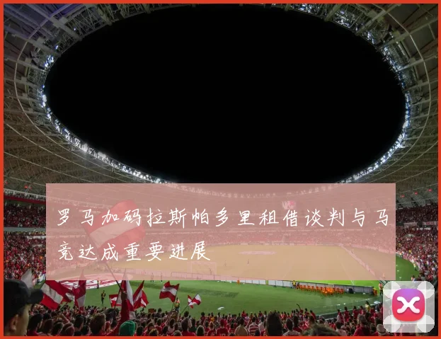 罗马加码拉斯帕多里租借谈判与马竞达成重要进展