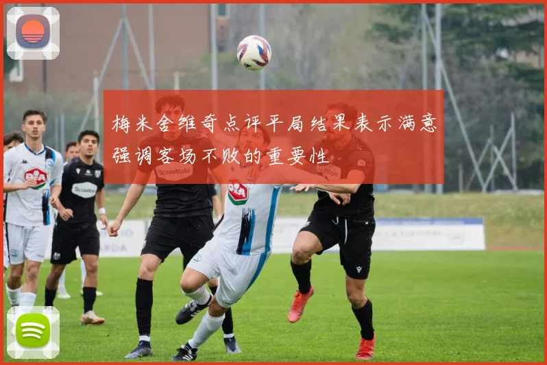 梅米舍维奇点评平局结果表示满意强调客场不败的重要性