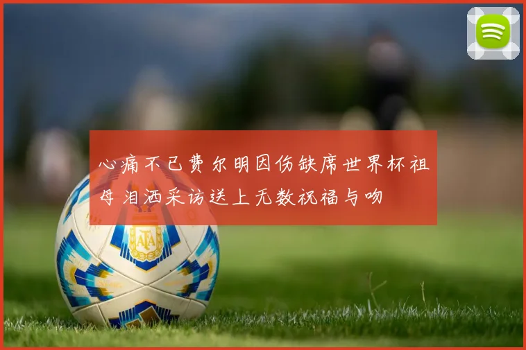 心痛不已费尔明因伤缺席世界杯祖母泪洒采访送上无数祝福与吻